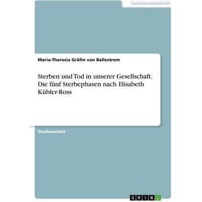 GRIN Sterben und Tod in unserer Gesellschaft. Die fünf Sterbephasen nach Elisabeth Kübler-Ross GRIN Sterben und Tod in unserer Gesellschaft. Die fünf Sterbephasen nach Elisabeth Kübler-Ross