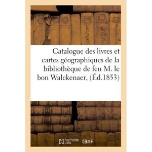 Hachette Bnf Catalogue des livres et cartes géographiques de la bibliothèque de feu M. le bon Walckenaer, Hachette Bnf Catalogue des livres et cartes géographiques de la bibliothèque de feu M. le bon Walckenaer,