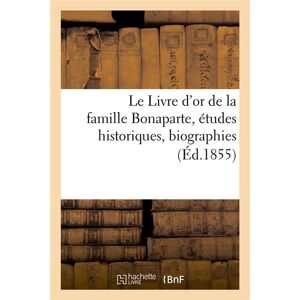 Hachette Bnf Le Livre d'or de la famille Bonaparte, études historiques, biographies (Éd.1855) Hachette Bnf Le Livre d'or de la famille Bonaparte, études historiques, biographies (Éd.1855)
