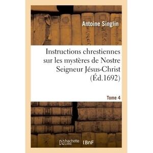 Hachette Bnf Instructions chrestiennes sur les mystères de Nostre Seigneur Jésus-Christ. Tome 4 - Antoine Singlin - broché