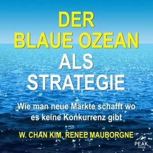 Peak Der Blaue Ozean als Strategie. Wie man neue Märkte schafft wo es keine Konkurrenz gibt Peak Der Blaue Ozean als Strategie. Wie man neue Märkte schafft wo es keine Konkurrenz gibt