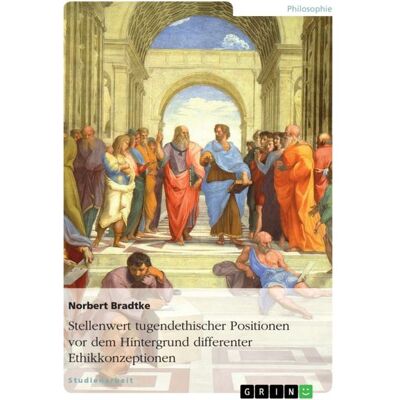 GRIN Stellenwert tugendethischer Positionen vor dem Hintergrund differenter Ethikkonzeptionen GRIN Stellenwert tugendethischer Positionen vor dem Hintergrund differenter Ethikkonzeptionen