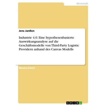 GRIN Industrie 4.0. Eine hypothesenbasierte Auswirkungsanalyse auf die Geschäftsmodelle von Third-Party Logistic Providern anhand des Canvas Modells GRIN Industrie 4.0. Eine hypothesenbasierte Auswirkungsanalyse auf die Geschäftsmodelle von Third-Party Logistic Providern anhand des Canvas Modells