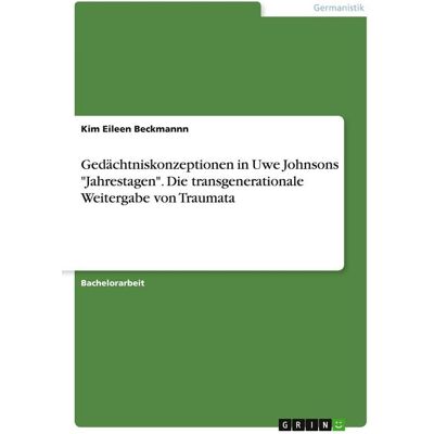 GRIN Gedächtniskonzeptionen in Uwe Johnsons "Jahrestagen". Die transgenerationaleWeitergabe von Traumata GRIN Gedächtniskonzeptionen in Uwe Johnsons "Jahrestagen". Die transgenerationaleWeitergabe von Traumata