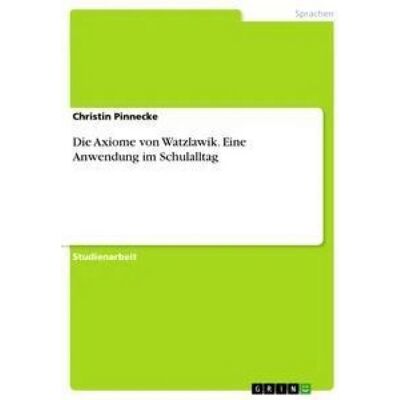GRIN Die Axiome von Watzlawik. Eine Anwendung im Schulalltag GRIN Die Axiome von Watzlawik. Eine Anwendung im Schulalltag