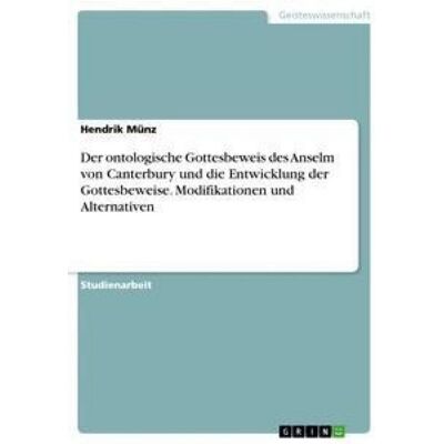 GRIN Der ontologische Gottesbeweis des Anselm von Canterbury und die Entwicklung der Gottesbeweise. Modifikationen und Alternativen GRIN Der ontologische Gottesbeweis des Anselm von Canterbury und die Entwicklung der Gottesbeweise. Modifikationen und Alternativen