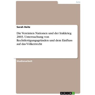 GRIN Die Vereinten Nationen und der Irakkrieg 2003. Untersuchung von Rechtfertigungsgründen und dem Einfluss auf das Völkerrecht GRIN Die Vereinten Nationen und der Irakkrieg 2003. Untersuchung von Rechtfertigungsgründen und dem Einfluss auf das Völkerrecht