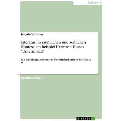 GRIN Literatur im räumlichen und zeitlichen Kontext am Beispiel Hermann Hesses "Unterm Rad" GRIN Literatur im räumlichen und zeitlichen Kontext am Beispiel Hermann Hesses "Unterm Rad"