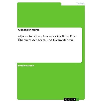 GRIN Allgemeine Grundlagen des Gießens. Eine Übersicht der Form- und Gießverfahren GRIN Allgemeine Grundlagen des Gießens. Eine Übersicht der Form- und Gießverfahren