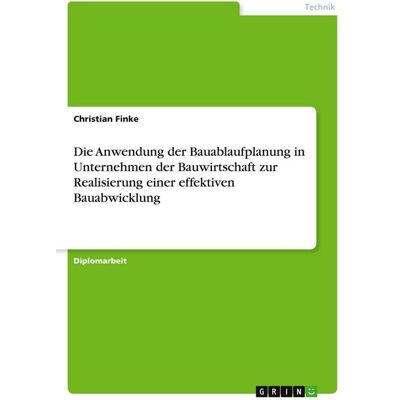 GRIN Die Anwendung der Bauablaufplanung in Unternehmen der Bauwirtschaft zur Realisierung einer effektiven Bauabwicklung GRIN Die Anwendung der Bauablaufplanung in Unternehmen der Bauwirtschaft zur Realisierung einer effektiven Bauabwicklung