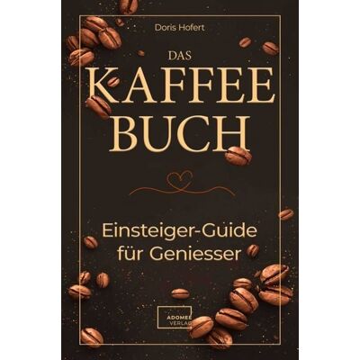 Adomee-Verlag Das Kaffee-Buch. Einsteiger-Guide für Geniesser: Adomee-Verlag Das Kaffee-Buch. Einsteiger-Guide für Geniesser: