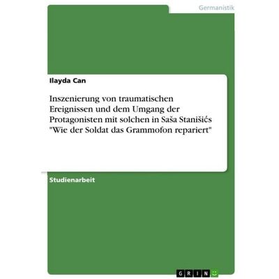 GRIN Inszenierung von traumatischen Ereignissen und dem Umgang der Protagonisten mit solchen in Sa¿a Stani¿i¿s "Wie der Soldat das Grammofon repariert" GRIN Inszenierung von traumatischen Ereignissen und dem Umgang der Protagonisten mit solchen in Sa¿a Stani¿i¿s "Wie der Soldat das Grammofon repariert"