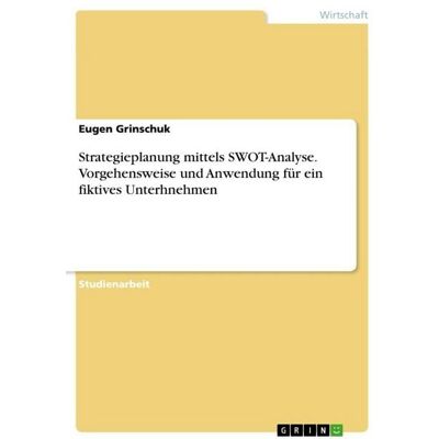 GRIN Strategieplanung mittels SWOT-Analyse. Vorgehensweise und Anwendung für ein fiktives Unterhnehmen GRIN Strategieplanung mittels SWOT-Analyse. Vorgehensweise und Anwendung für ein fiktives Unterhnehmen