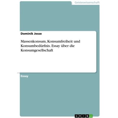 GRIN Massenkonsum, Konsumfreiheit und Konsumbedürfnis. Essay über die Konsumgesellschaft GRIN Massenkonsum, Konsumfreiheit und Konsumbedürfnis. Essay über die Konsumgesellschaft