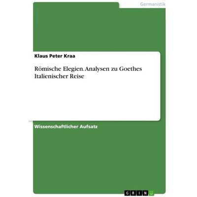 GRIN Römische Elegien. Analysen zu Goethes Italienischer Reise GRIN Römische Elegien. Analysen zu Goethes Italienischer Reise