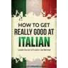 Language Mastery Publishing How to Get Really Good at Italian