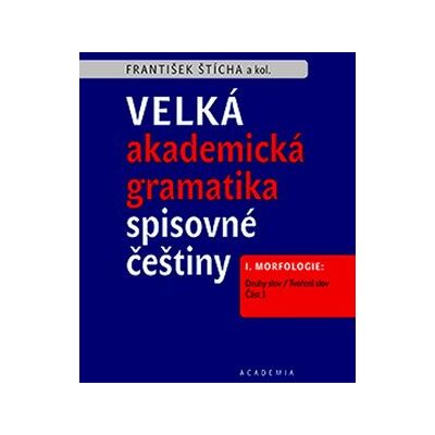 Academia Velká akademická gramatika spisovné češtiny: I. Morfologie. Část 1. Druhy slov / Tvoření slov Academia Velká akademická gramatika spisovné češtiny: I. Morfologie. Část 1. Druhy slov / Tvoření slov