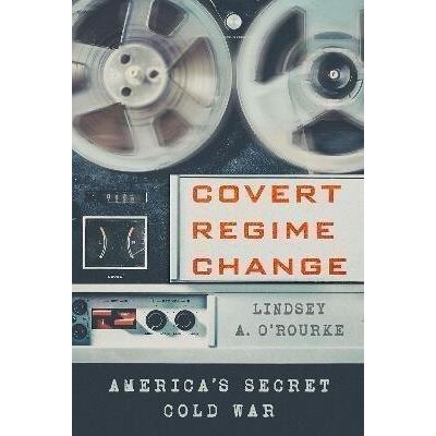 Covert Regime Change O'rourke Lindsey A. 2021 Covert Regime Change O'rourke Lindsey A. 2021