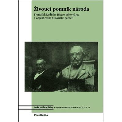 Academia Živoucí pomník národa - František Ladislav Rieger jako tvůrce a objekt české historické paměti - Pavel Máša Academia Živoucí pomník národa - František Ladislav Rieger jako tvůrce a objekt české historické paměti - Pavel Máša