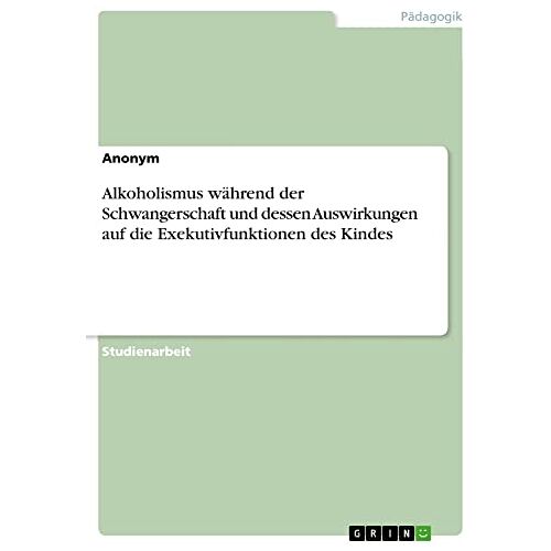 Anonym – Alkoholismus während der Schwangerschaft und dessen Auswirkungen auf die Exekutivfunktionen des Kindes