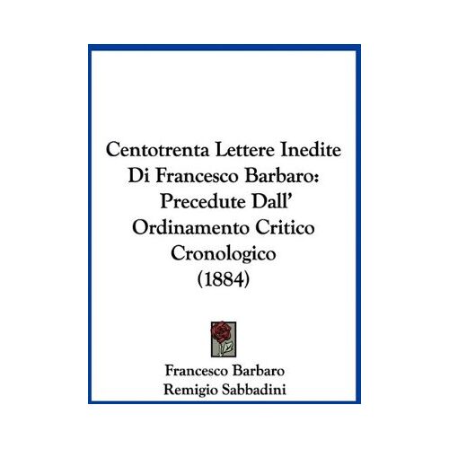 Francesco Barbaro – Centotrenta Lettere Inedite Di Francesco Barbaro: Precedute Dall‘ Ordinamento Critico Cronologico (1884)