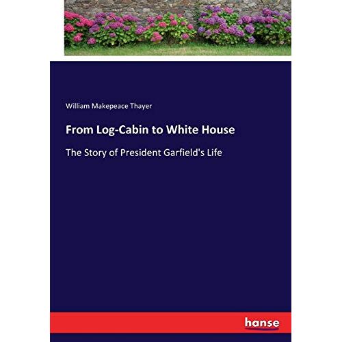 Thayer, William Makepeace Thayer – From Log-Cabin to White House: The Story of President Garfield’s Life
