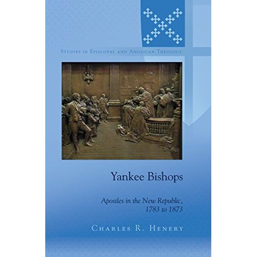 Charles Henery – Yankee Bishops: Apostles in the New Republic, 1783 to 1873 (Studies in Episcopal and Anglican Theology)