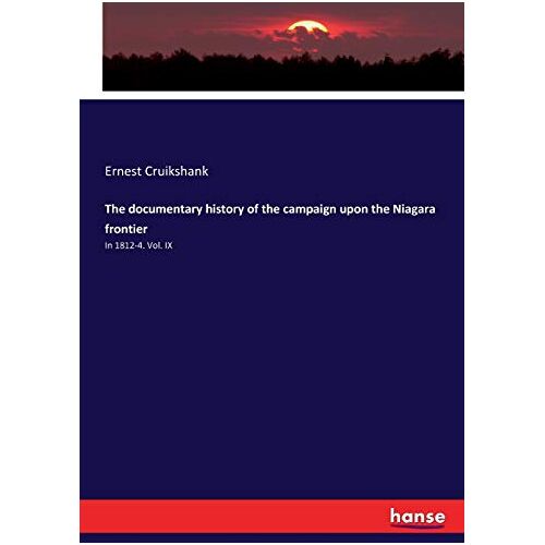 Ernest Cruikshank – The documentary history of the campaign upon the Niagara frontier: In 1812-4. Vol. IX