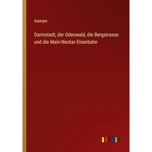 Anonym - Darmstadt, der Odenwald, die Bergstrasse und die Main-Neckar-Eisenbahn