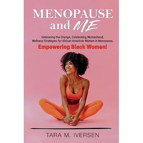 Tara M. Iversen – Menopause and Me: Embracing the Change, Celebrating Womanhood, Wellness Strategies for African American Women in Menopause. Empowering Black Women!