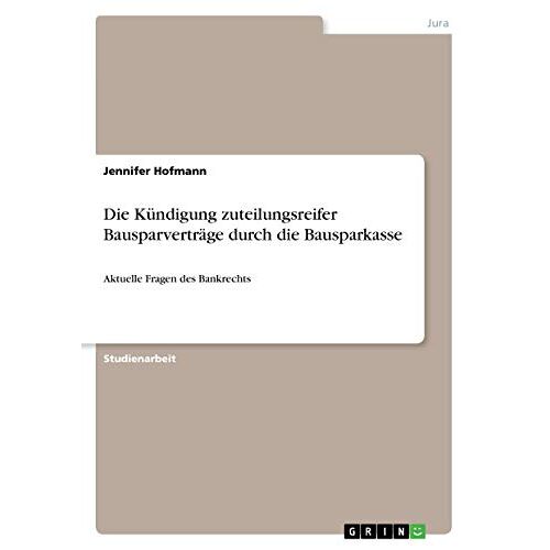 Jennifer Hofmann - Die Kündigung zuteilungsreifer Bausparverträge durch die Bausparkasse: Aktuelle Fragen des Bankrechts