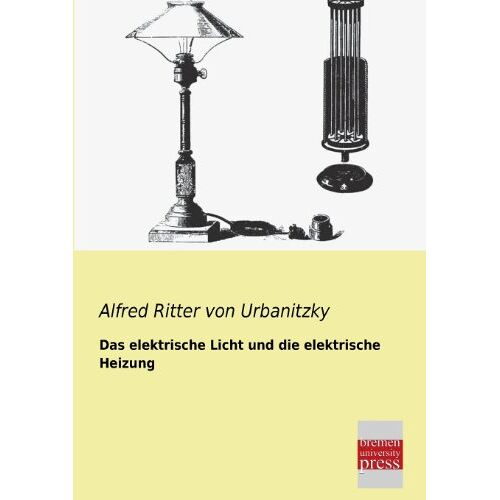 Urbanitzky, Alfred Ritter Von - Das elektrische Licht und die elektrische Heizung