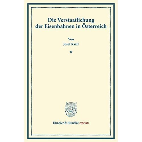 Josef Kaizl - Die Verstaatlichung der Eisenbahnen in Österreich. (Duncker & Humblot reprints)