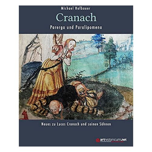 Michael Hofbauer – Cranach – Parerga und Paralipomena: Neues zu Lucas Cranach und seinen Söhnen