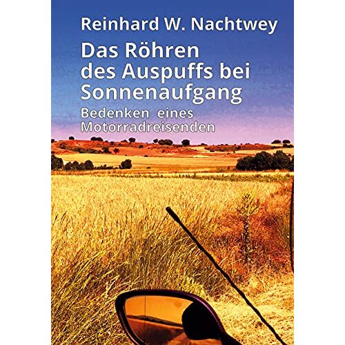 Nachtwey, Reinhard W. - Das Röhren des Auspuffs bei Sonnenaufgang: Bedenken eines Motorradreisenden
