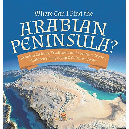 Baby Professor – Where Can I Find the Arabian Peninsula? Arabian Custom, Traditions and Location Grade 6 Children’s Geography & Cultures Books