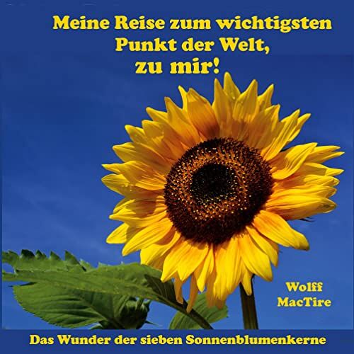 Wolff MacTire – Meine Reise zum wichtigsten Punkt der Welt, zu mir!: Das Wunder der 7 Sonnenblumenkerne