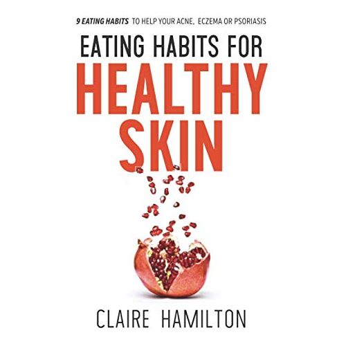 Claire Hamilton – Eating Habits for Healthy Skin: 9 eating habits to help your acne, eczema or psoriasis