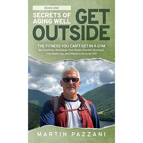 Martin Pazzani – SECRETS OF AGING WELL – GET OUTSIDE: The Fitness You Can’t Get in a Gym – Be Healthier, Recharge Your Brain, Prevent Burnout, Find More Joy, and Maybe Live to be 100