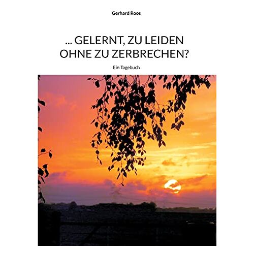 Gerhard Roos – … gelernt, zu leiden ohne zu zerbrechen?: Ein Tagebuch