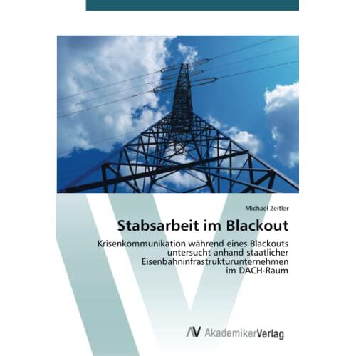 Michael Zeitler - Stabsarbeit im Blackout: Krisenkommunikation während eines Blackouts untersucht anhand staatlicher Eisenbahninfrastrukturunternehmen im DACH-Raum