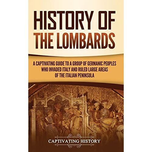 Captivating History – History of the Lombards: A Captivating Guide to a Group of Germanic Peoples Who Invaded Italy and Ruled Large Areas of the Italian Peninsula