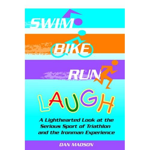 Dan Madson - Swim, Bike, Run, Laugh!: A Lighthearted Look at the Serious Sport of Triathlon and the Ironman Experience