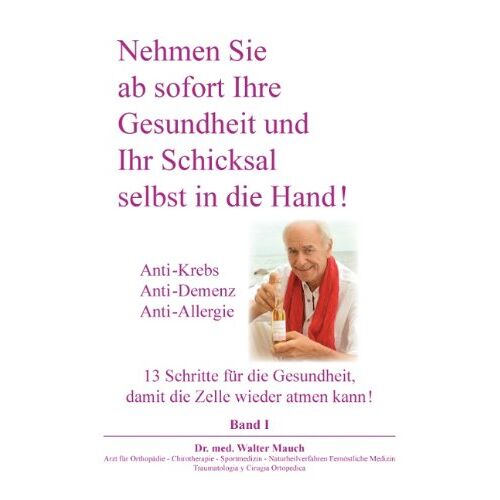 Walter Mauch – Nehmen Sie ab sofort Ihre Gesundheit und Ihr Schicksal selbst in die Hand! Band I: Anti-Krebs, Anti-Demenz, Anti-Allergie – 13 Schritte für die Gesundheit, damit die Zelle wieder atmen kann.