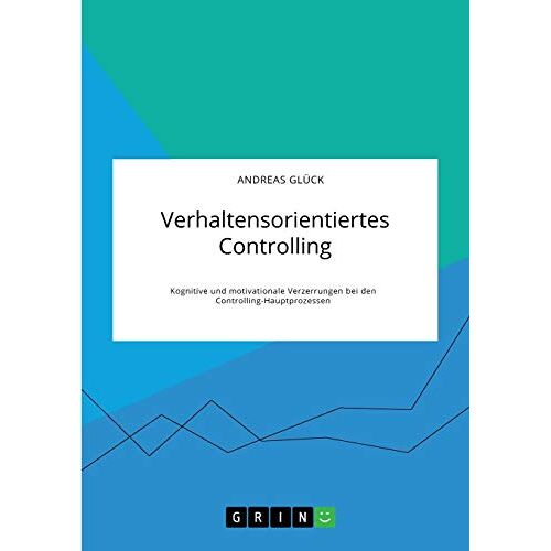 Andreas Glück – Verhaltensorientiertes Controlling. Kognitive und motivationale Verzerrungen bei den Controlling-Hauptprozessen: Magisterarbeit