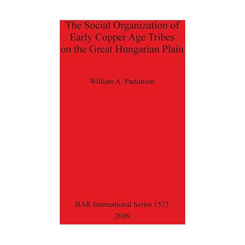 Parkinson, William A. – The Social Organization of Early Copper Age Tribes on the Great Hungarian Plain (British Archaeological Reports British Series, Band 1573)