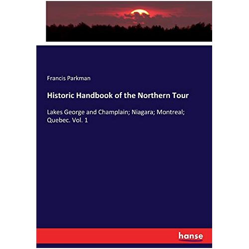 Francis Parkman – Historic Handbook of the Northern Tour: Lakes George and Champlain; Niagara; Montreal; Quebec. Vol. 1