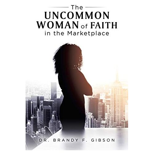 Gibson, Dr. Brandy F. – The Uncommon Woman of Faith in the Marketplace