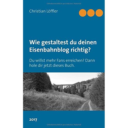 Christian Löffler - Wie gestaltest du deinen Eisenbahnblog richtig?: Du willst mehr Fans erreichen? Dann hole dir jetzt dieses Buch. (Deuzzang-Eisenbahnblog)