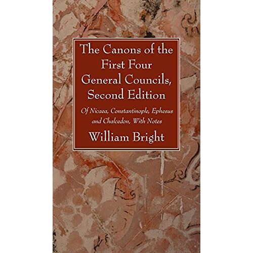 William Bright – The Canons of the First Four General Councils, Second Edition: Of Nicaea, Constantinople, Ephesus and Chalcedon, with Notes